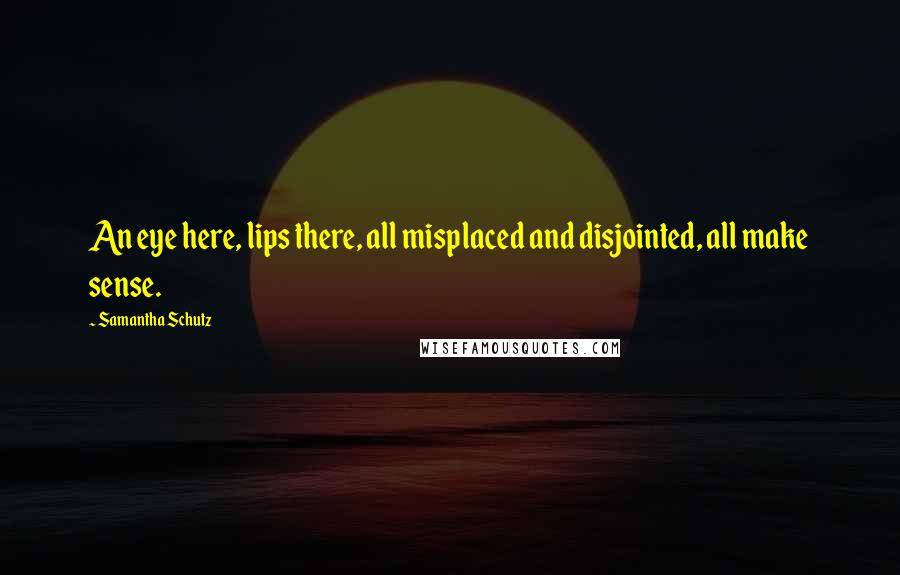 Samantha Schutz Quotes: An eye here, lips there, all misplaced and disjointed, all make sense.