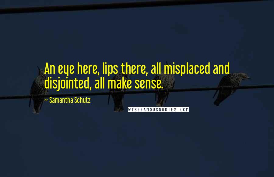 Samantha Schutz Quotes: An eye here, lips there, all misplaced and disjointed, all make sense.
