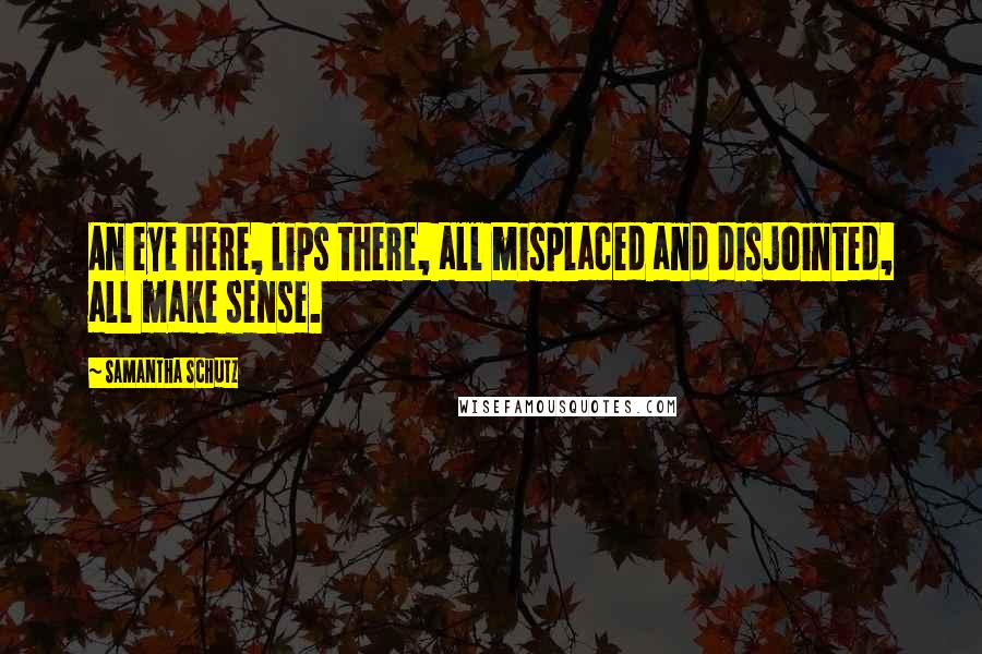 Samantha Schutz Quotes: An eye here, lips there, all misplaced and disjointed, all make sense.