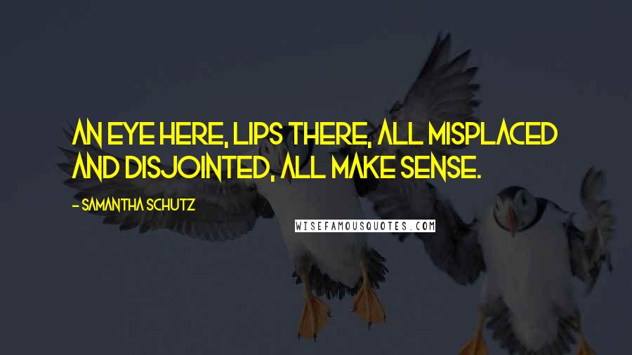 Samantha Schutz Quotes: An eye here, lips there, all misplaced and disjointed, all make sense.