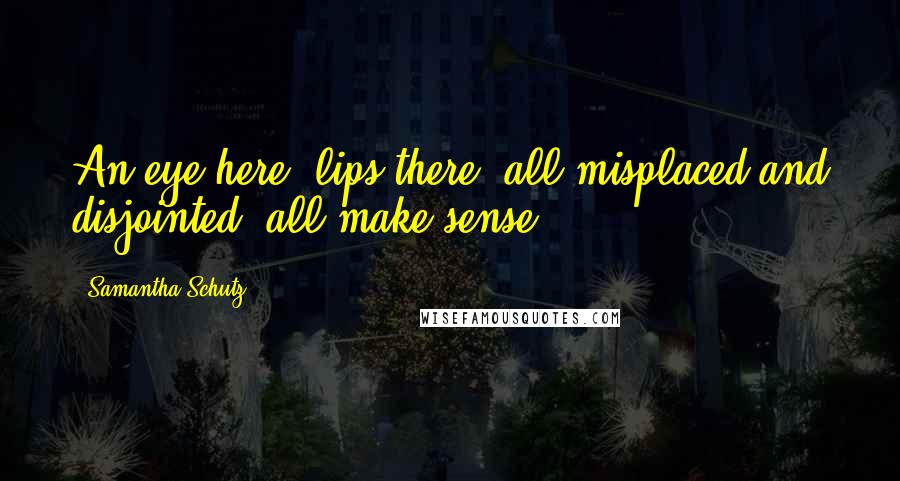 Samantha Schutz Quotes: An eye here, lips there, all misplaced and disjointed, all make sense.
