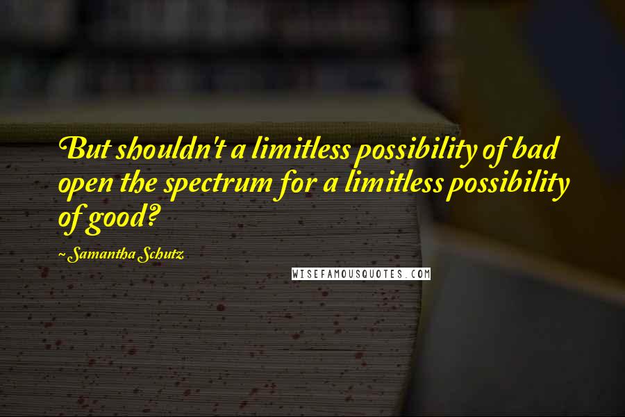 Samantha Schutz Quotes: But shouldn't a limitless possibility of bad open the spectrum for a limitless possibility of good?
