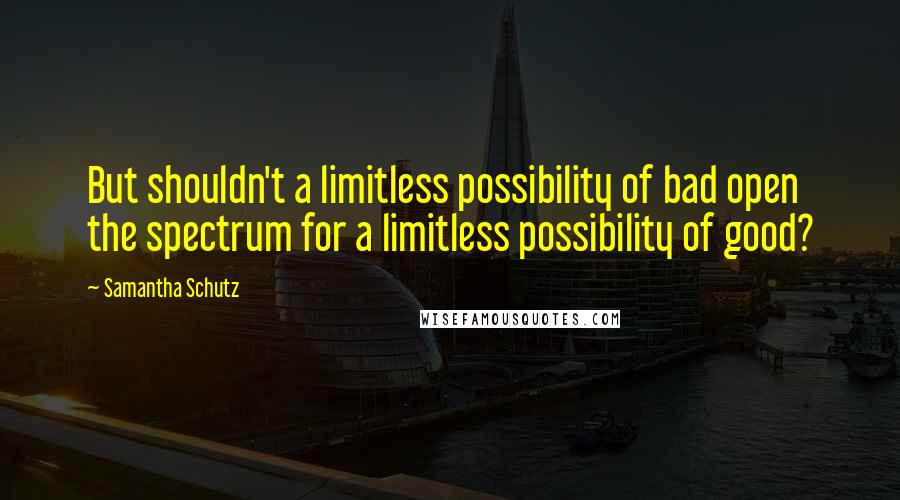 Samantha Schutz Quotes: But shouldn't a limitless possibility of bad open the spectrum for a limitless possibility of good?