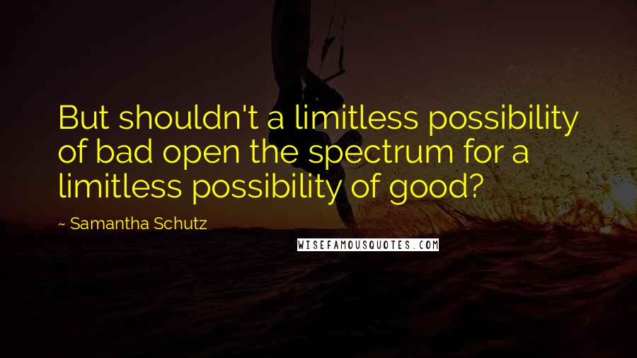 Samantha Schutz Quotes: But shouldn't a limitless possibility of bad open the spectrum for a limitless possibility of good?