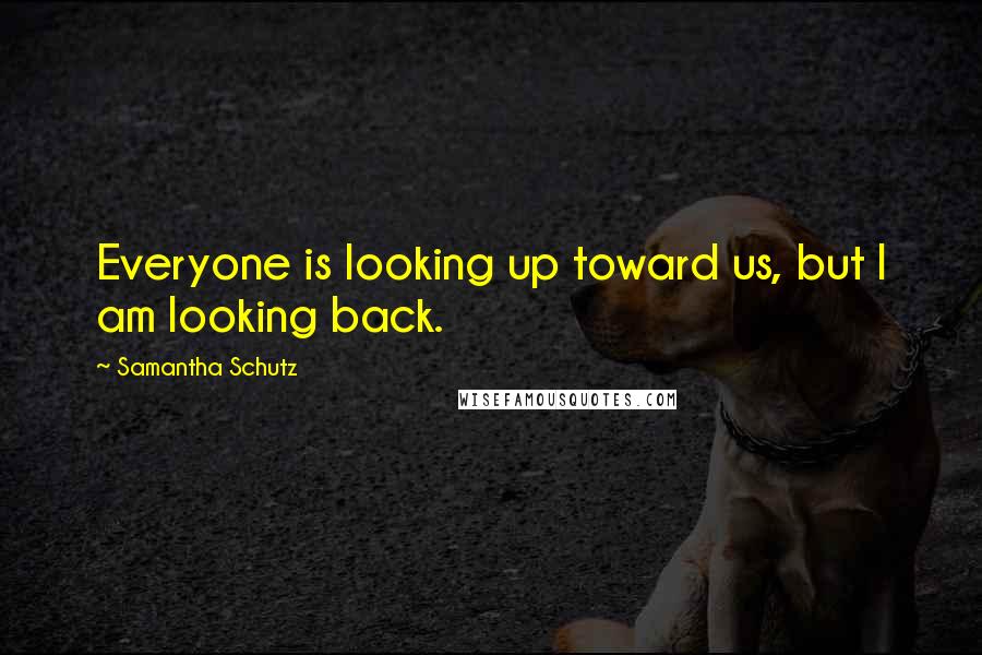 Samantha Schutz Quotes: Everyone is looking up toward us, but I am looking back.