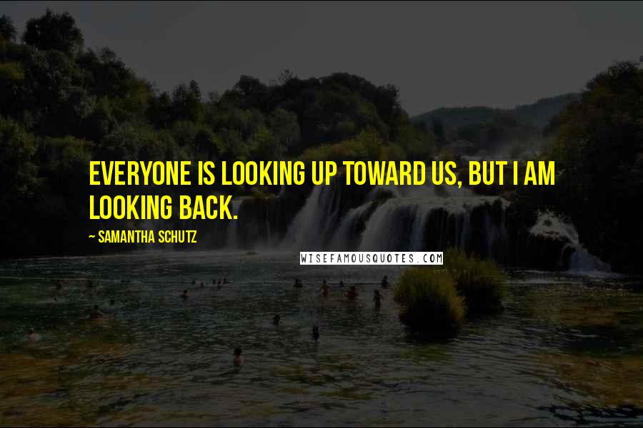 Samantha Schutz Quotes: Everyone is looking up toward us, but I am looking back.