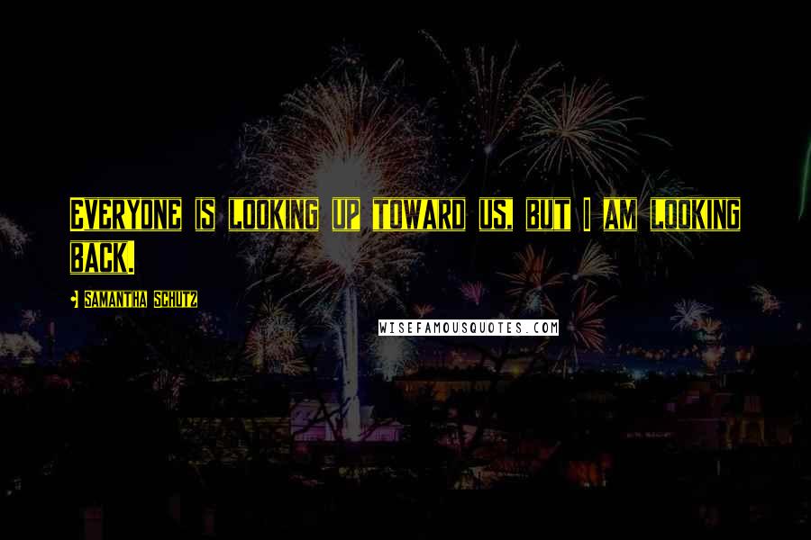 Samantha Schutz Quotes: Everyone is looking up toward us, but I am looking back.