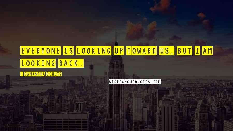 Samantha Schutz Quotes: Everyone is looking up toward us, but I am looking back.