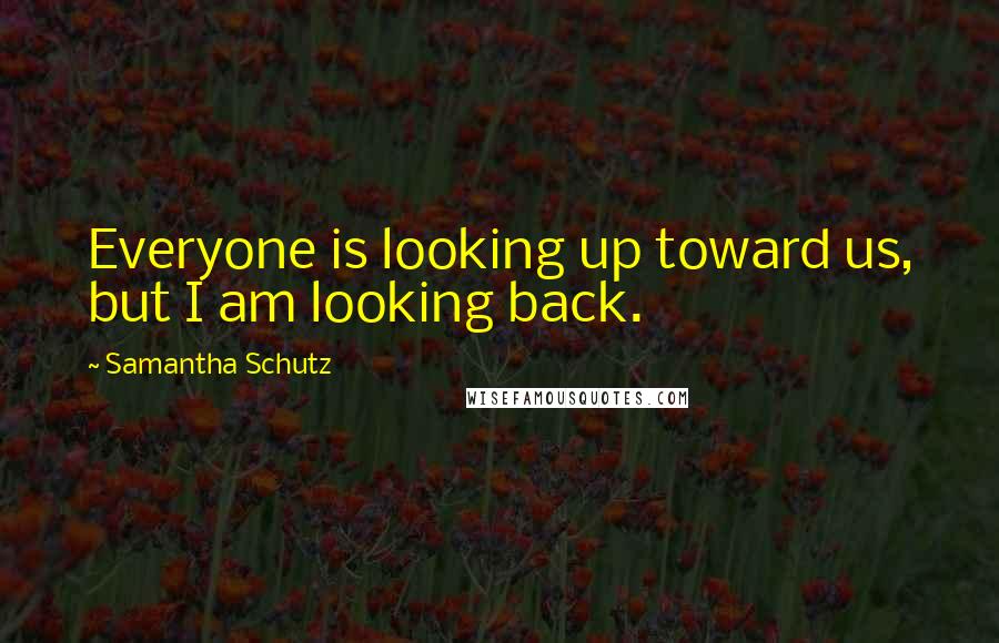 Samantha Schutz Quotes: Everyone is looking up toward us, but I am looking back.