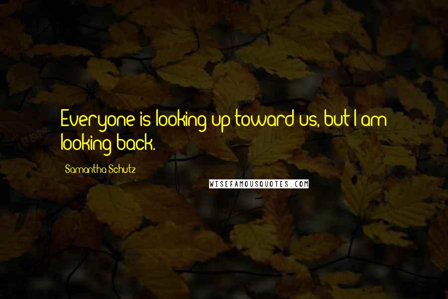 Samantha Schutz Quotes: Everyone is looking up toward us, but I am looking back.
