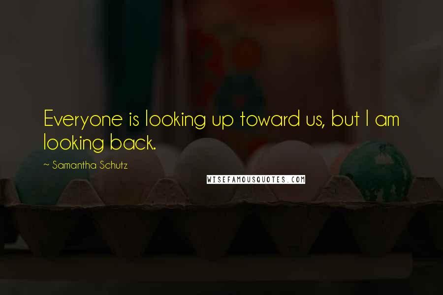 Samantha Schutz Quotes: Everyone is looking up toward us, but I am looking back.