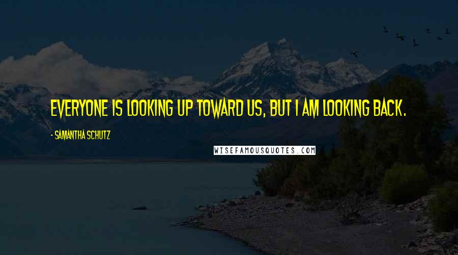 Samantha Schutz Quotes: Everyone is looking up toward us, but I am looking back.