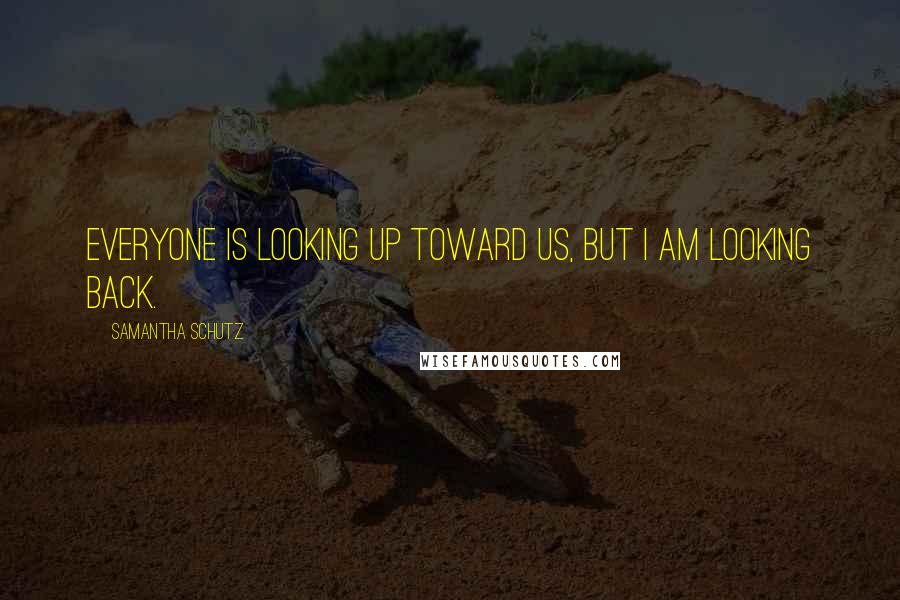 Samantha Schutz Quotes: Everyone is looking up toward us, but I am looking back.
