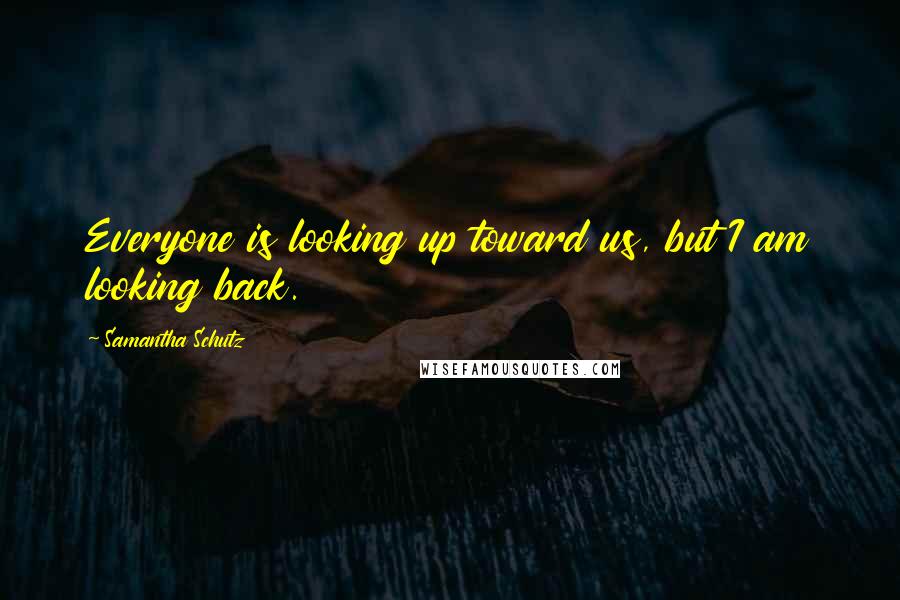 Samantha Schutz Quotes: Everyone is looking up toward us, but I am looking back.