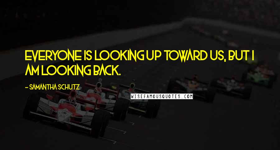 Samantha Schutz Quotes: Everyone is looking up toward us, but I am looking back.