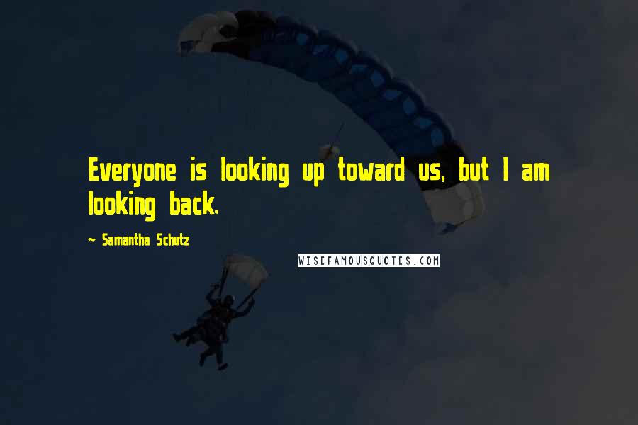 Samantha Schutz Quotes: Everyone is looking up toward us, but I am looking back.