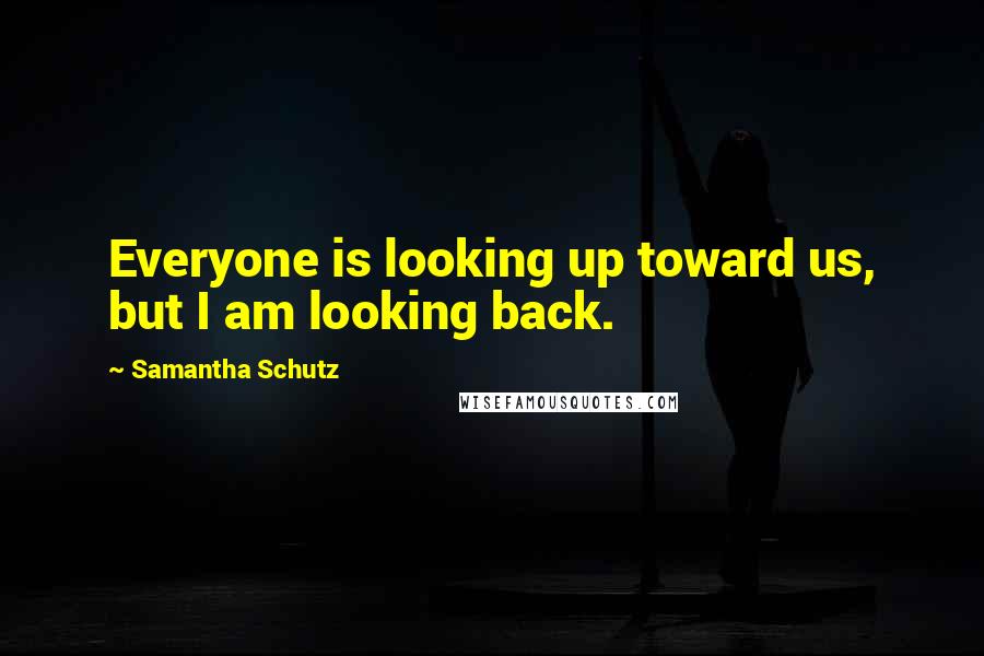 Samantha Schutz Quotes: Everyone is looking up toward us, but I am looking back.