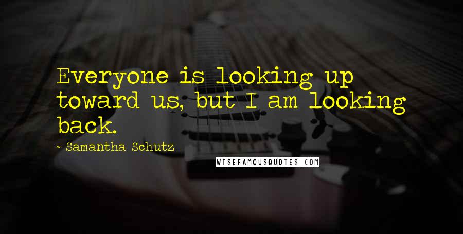 Samantha Schutz Quotes: Everyone is looking up toward us, but I am looking back.
