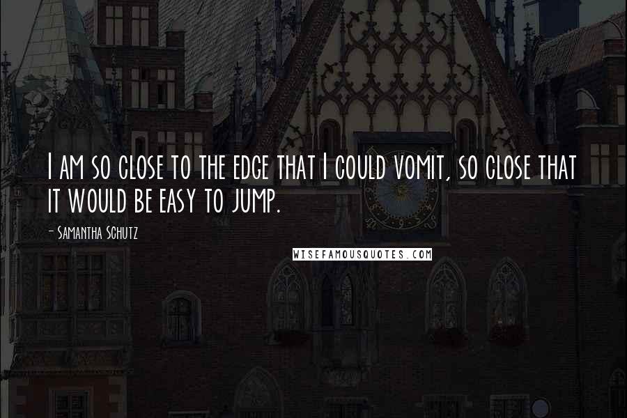 Samantha Schutz Quotes: I am so close to the edge that I could vomit, so close that it would be easy to jump.