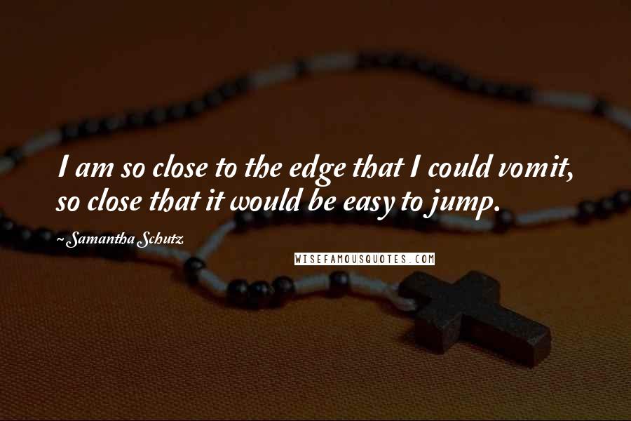 Samantha Schutz Quotes: I am so close to the edge that I could vomit, so close that it would be easy to jump.