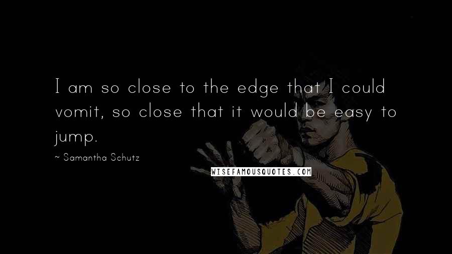 Samantha Schutz Quotes: I am so close to the edge that I could vomit, so close that it would be easy to jump.