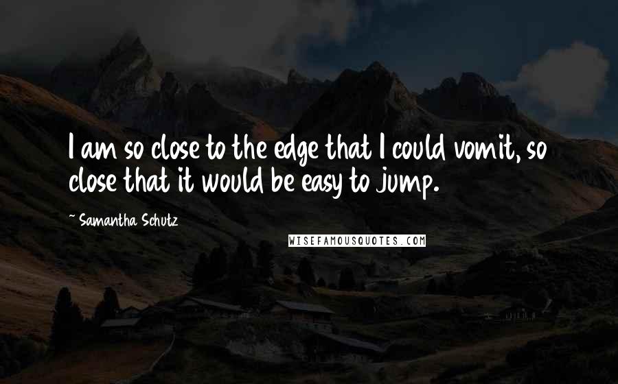 Samantha Schutz Quotes: I am so close to the edge that I could vomit, so close that it would be easy to jump.