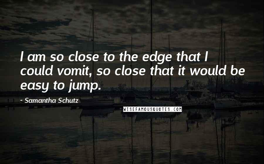 Samantha Schutz Quotes: I am so close to the edge that I could vomit, so close that it would be easy to jump.