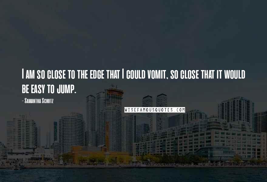 Samantha Schutz Quotes: I am so close to the edge that I could vomit, so close that it would be easy to jump.