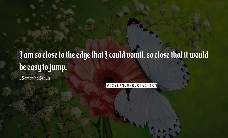 Samantha Schutz Quotes: I am so close to the edge that I could vomit, so close that it would be easy to jump.