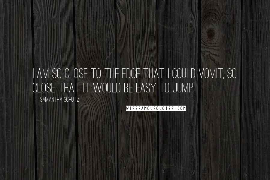 Samantha Schutz Quotes: I am so close to the edge that I could vomit, so close that it would be easy to jump.