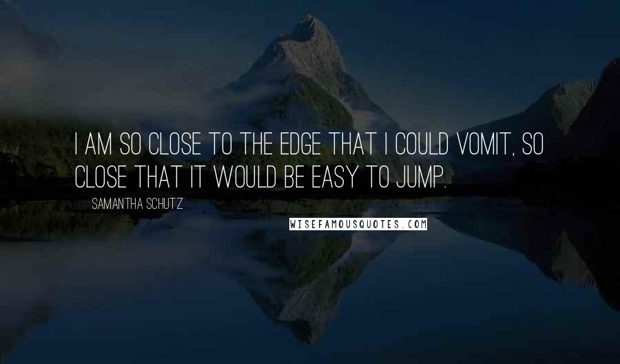 Samantha Schutz Quotes: I am so close to the edge that I could vomit, so close that it would be easy to jump.