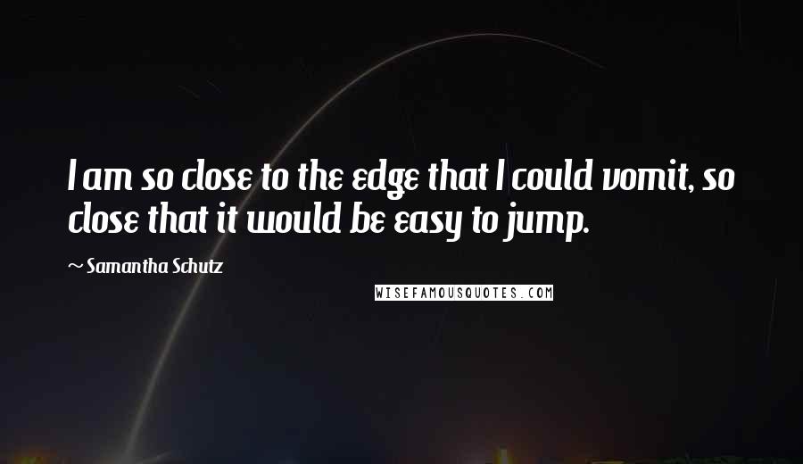 Samantha Schutz Quotes: I am so close to the edge that I could vomit, so close that it would be easy to jump.