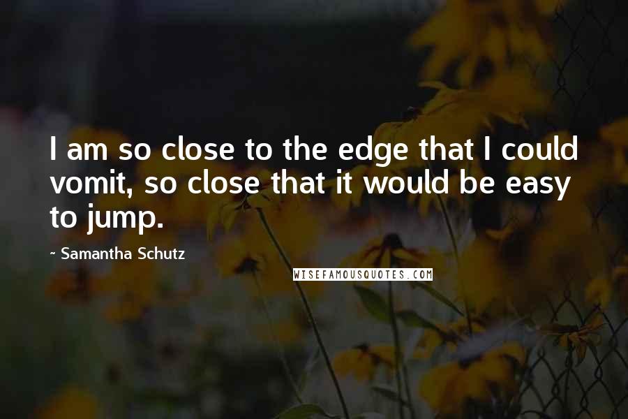 Samantha Schutz Quotes: I am so close to the edge that I could vomit, so close that it would be easy to jump.