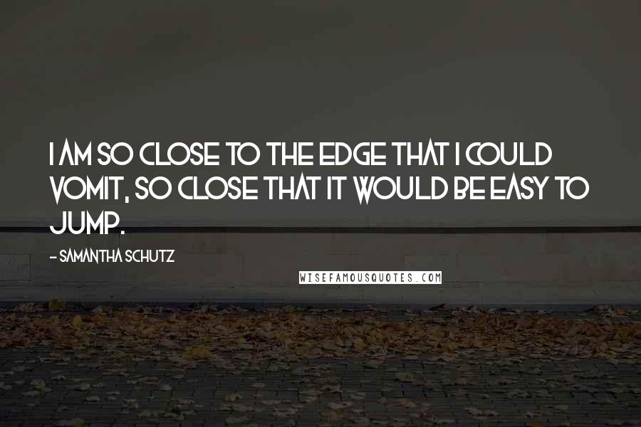 Samantha Schutz Quotes: I am so close to the edge that I could vomit, so close that it would be easy to jump.