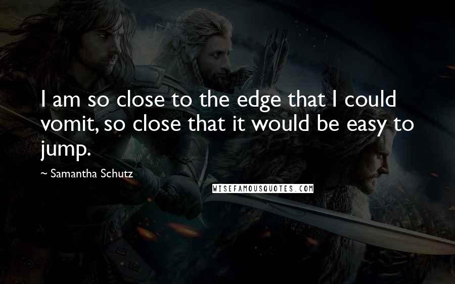 Samantha Schutz Quotes: I am so close to the edge that I could vomit, so close that it would be easy to jump.