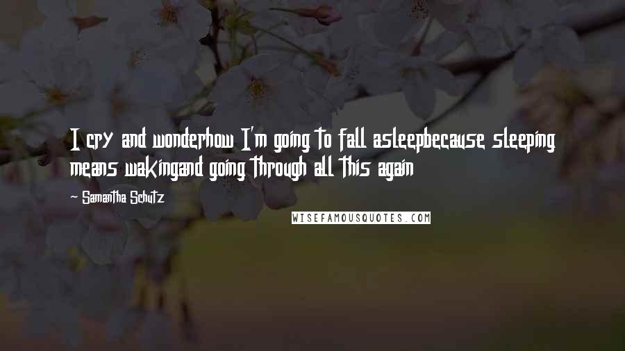 Samantha Schutz Quotes: I cry and wonderhow I'm going to fall asleepbecause sleeping means wakingand going through all this again