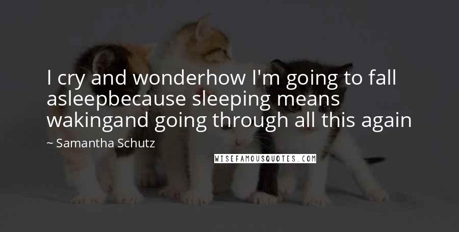 Samantha Schutz Quotes: I cry and wonderhow I'm going to fall asleepbecause sleeping means wakingand going through all this again