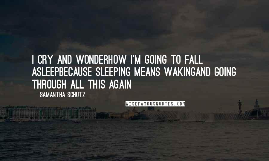 Samantha Schutz Quotes: I cry and wonderhow I'm going to fall asleepbecause sleeping means wakingand going through all this again