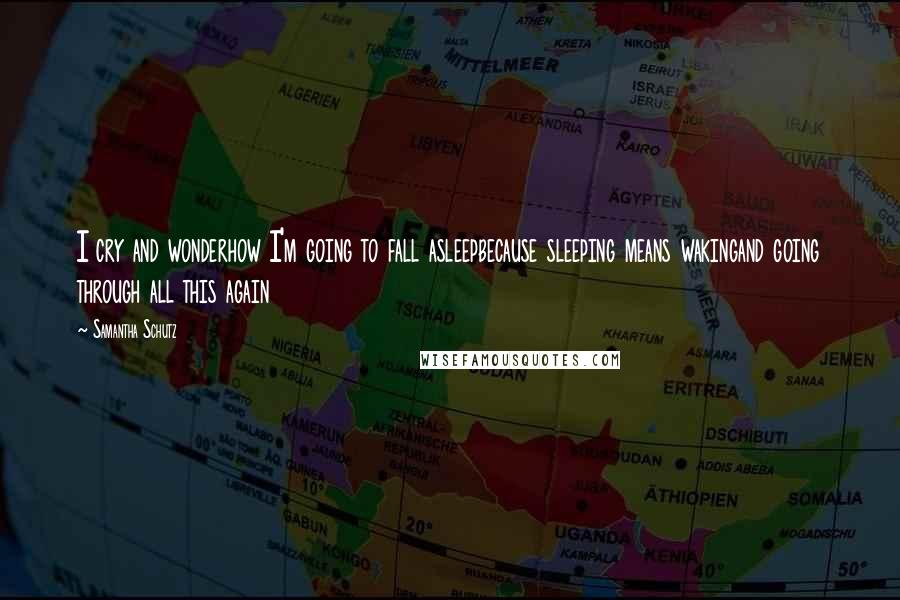 Samantha Schutz Quotes: I cry and wonderhow I'm going to fall asleepbecause sleeping means wakingand going through all this again