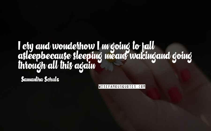 Samantha Schutz Quotes: I cry and wonderhow I'm going to fall asleepbecause sleeping means wakingand going through all this again