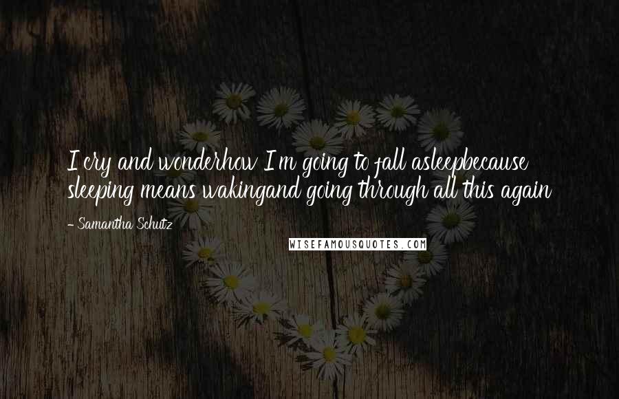 Samantha Schutz Quotes: I cry and wonderhow I'm going to fall asleepbecause sleeping means wakingand going through all this again