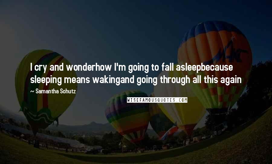 Samantha Schutz Quotes: I cry and wonderhow I'm going to fall asleepbecause sleeping means wakingand going through all this again