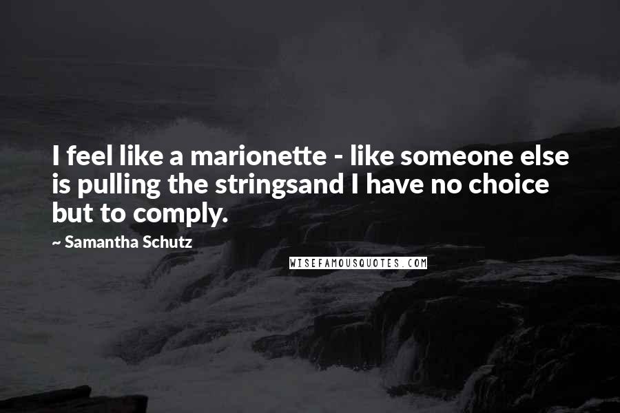 Samantha Schutz Quotes: I feel like a marionette - like someone else is pulling the stringsand I have no choice but to comply.