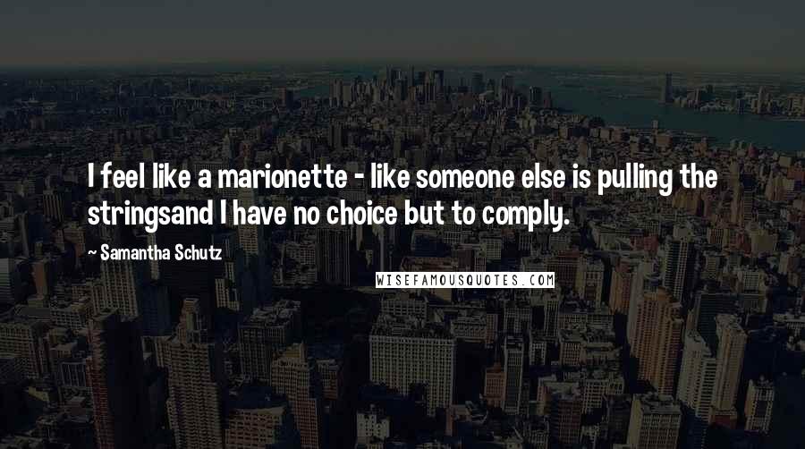 Samantha Schutz Quotes: I feel like a marionette - like someone else is pulling the stringsand I have no choice but to comply.
