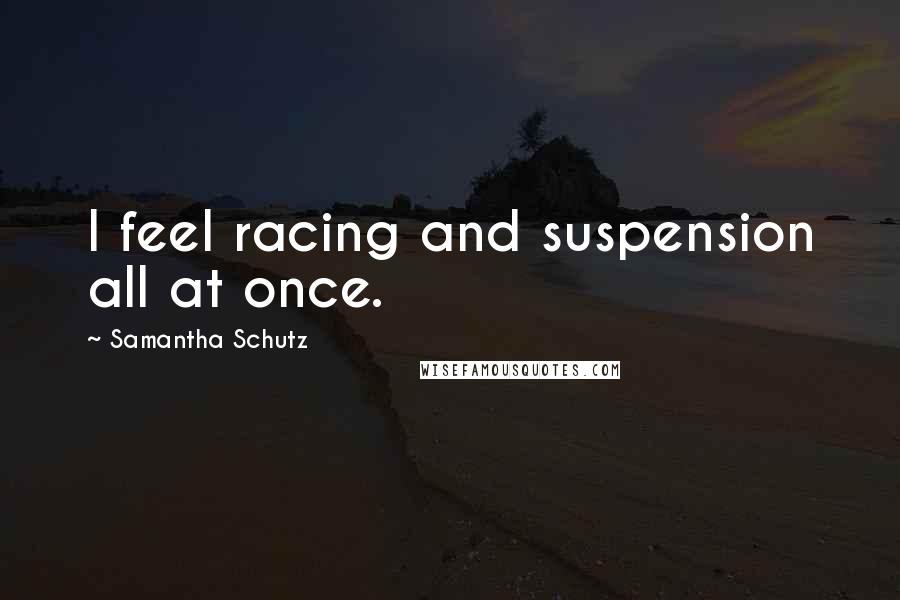 Samantha Schutz Quotes: I feel racing and suspension all at once.