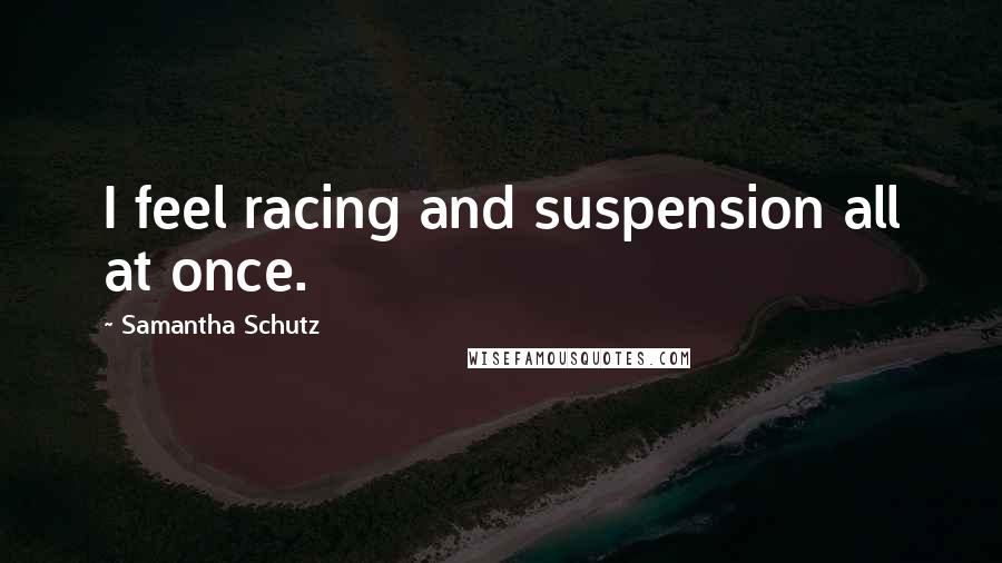 Samantha Schutz Quotes: I feel racing and suspension all at once.