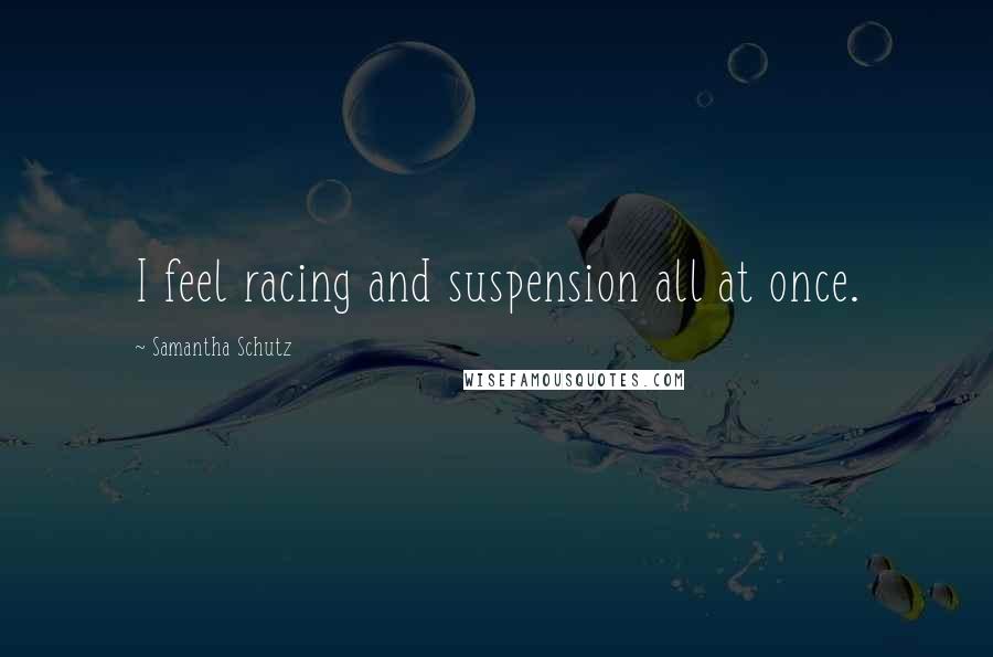 Samantha Schutz Quotes: I feel racing and suspension all at once.