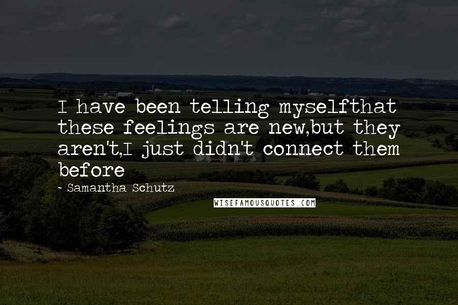 Samantha Schutz Quotes: I have been telling myselfthat these feelings are new,but they aren't,I just didn't connect them before