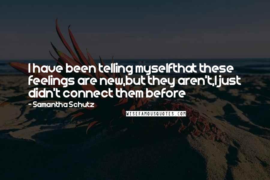 Samantha Schutz Quotes: I have been telling myselfthat these feelings are new,but they aren't,I just didn't connect them before