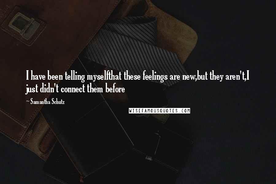 Samantha Schutz Quotes: I have been telling myselfthat these feelings are new,but they aren't,I just didn't connect them before